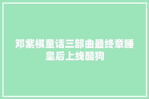 邓紫棋童话三部曲最终章睡皇后上线酷狗