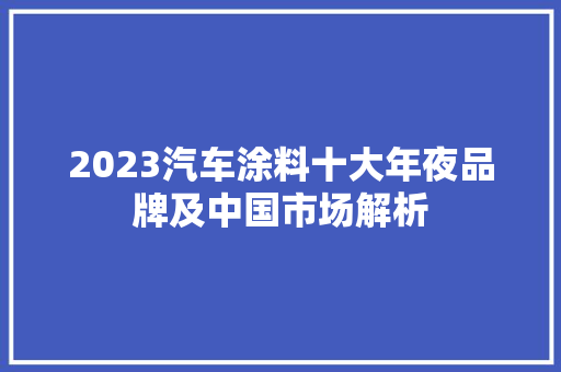 2023汽车涂料十大年夜品牌及中国市场解析