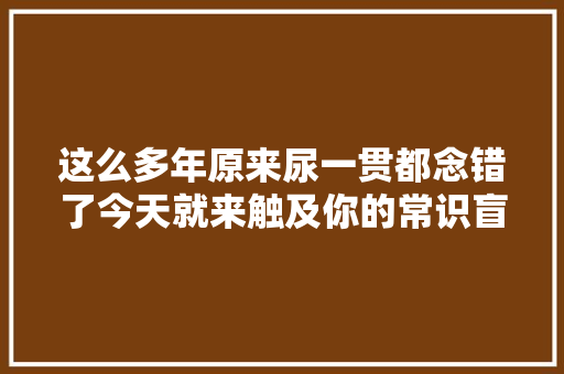 这么多年原来尿一贯都念错了今天就来触及你的常识盲区