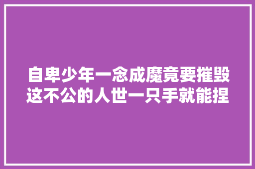 自卑少年一念成魔竟要摧毁这不公的人世一只手就能捏暴汽车