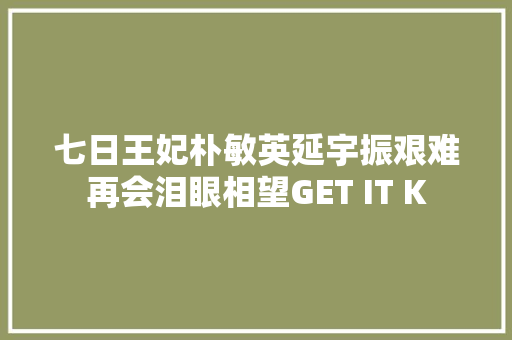 七日王妃朴敏英延宇振艰难再会泪眼相望GET IT K