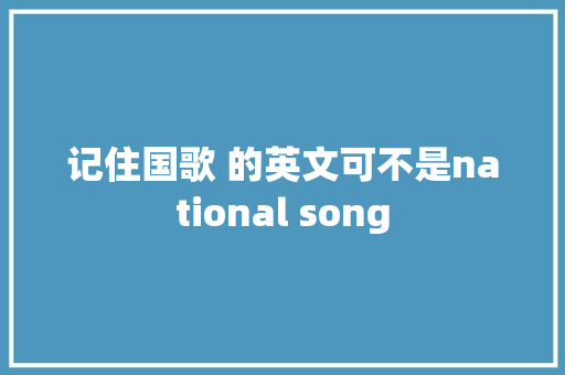 记住国歌 的英文可不是national song