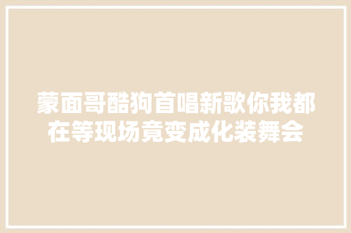 蒙面哥酷狗首唱新歌你我都在等现场竟变成化装舞会