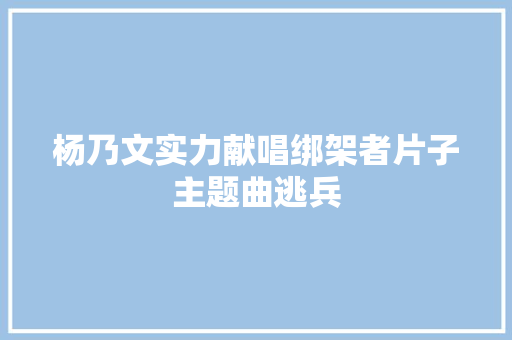 杨乃文实力献唱绑架者片子主题曲逃兵