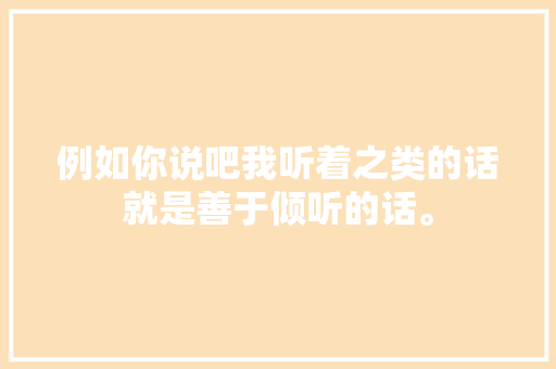 例如你说吧我听着之类的话就是善于倾听的话。