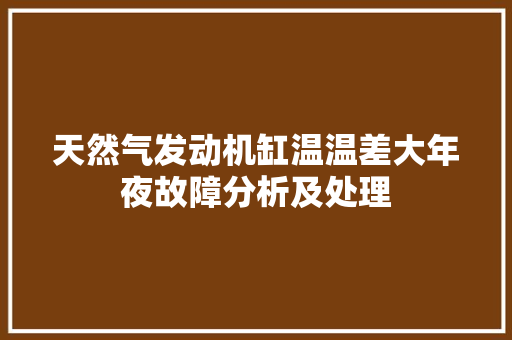天然气发动机缸温温差大年夜故障分析及处理
