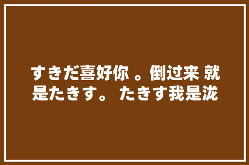 すきだ喜好你 。倒过来 就是たきす。 たきす我是泷。