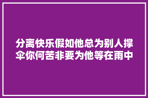 分离快乐假如他总为别人撑伞你何苦非要为他等在雨中