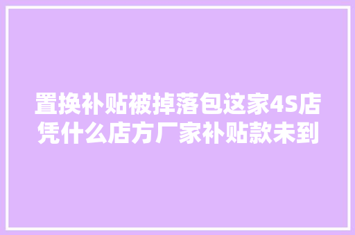 置换补贴被掉落包这家4S店凭什么店方厂家补贴款未到