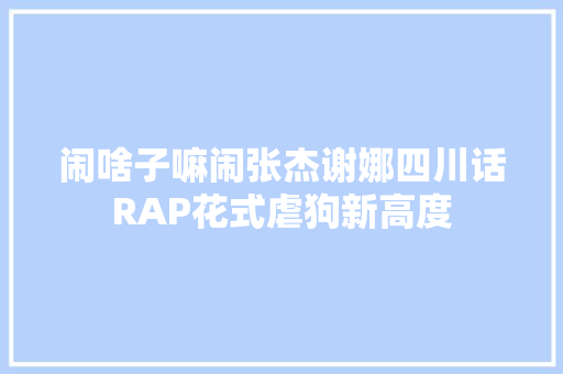 闹啥子嘛闹张杰谢娜四川话RAP花式虐狗新高度