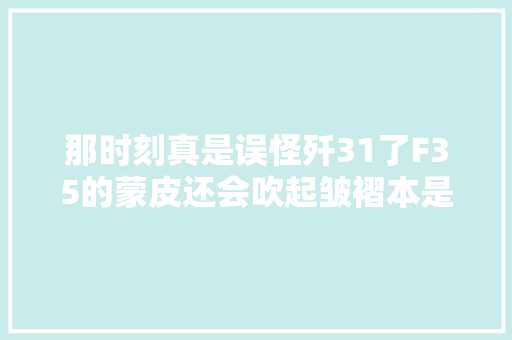 那时刻真是误怪歼31了F35的蒙皮还会吹起皱褶本是很正常的事