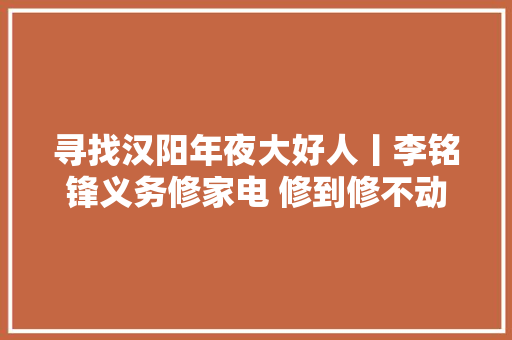 寻找汉阳年夜大好人丨李铭锋义务修家电 修到修不动为止