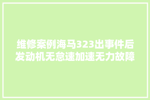 维修案例海马323出事件后发动机无怠速加速无力故障