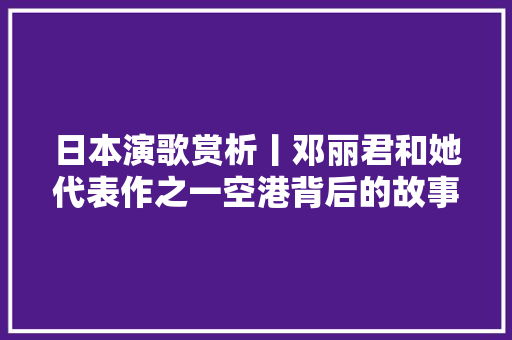 日本演歌赏析丨邓丽君和她代表作之一空港背后的故事