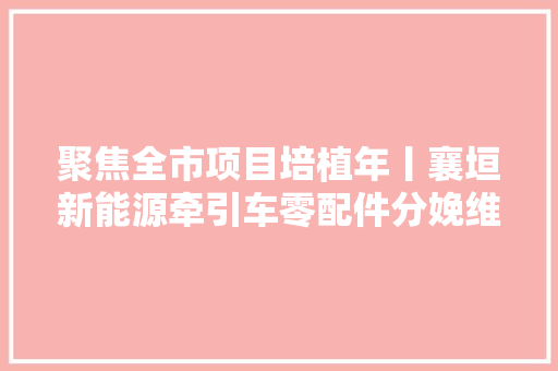 聚焦全市项目培植年丨襄垣新能源牵引车零配件分娩维修改造及充换电站培植项目加速推进