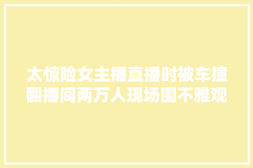 太惊险女主播直播时被车撞翻播间两万人现场围不雅观视频曝光