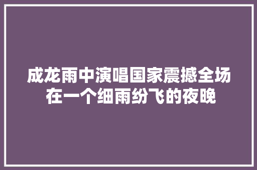 成龙雨中演唱国家震撼全场 在一个细雨纷飞的夜晚
