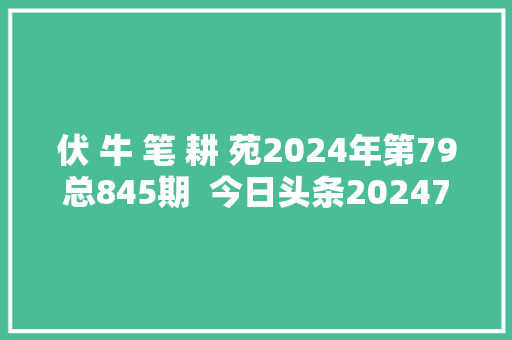 伏 牛 笔 耕 苑2024年第79总845期  今日头条2024723
