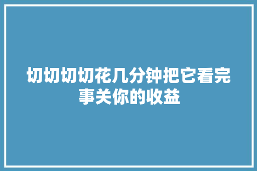 切切切切花几分钟把它看完事关你的收益