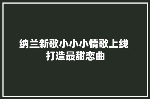 纳兰新歌小小小情歌上线 打造最甜恋曲