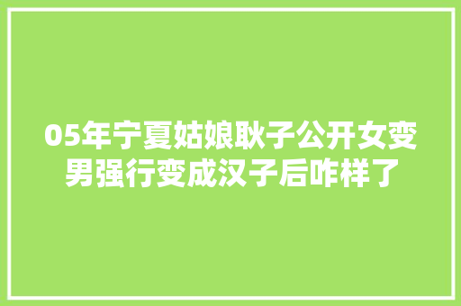 05年宁夏姑娘耿子公开女变男强行变成汉子后咋样了