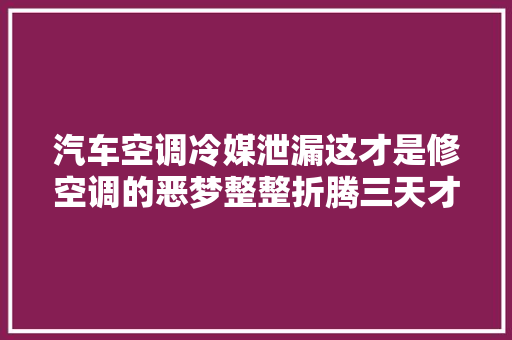 汽车空调冷媒泄漏这才是修空调的恶梦整整折腾三天才找到