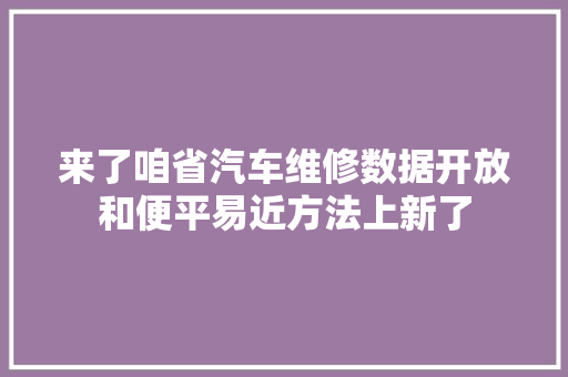 来了咱省汽车维修数据开放和便平易近方法上新了