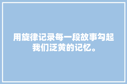 用旋律记录每一段故事勾起我们泛黄的记忆。