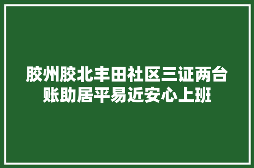 胶州胶北丰田社区三证两台账助居平易近安心上班