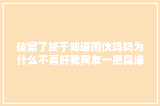 破案了终于知道同伙妈妈为什么不喜好我网友一把鼻涕一把泪