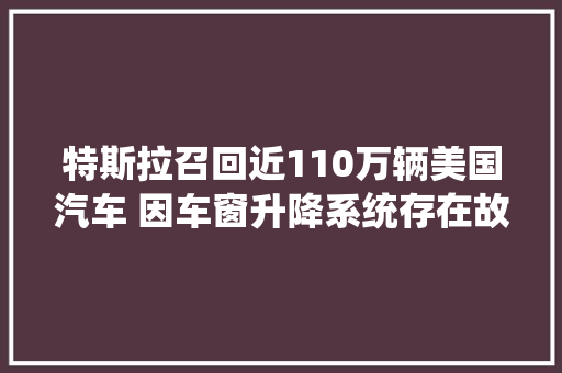 特斯拉召回近110万辆美国汽车 因车窗升降系统存在故障