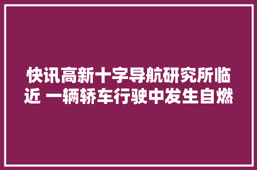快讯高新十字导航研究所临近 一辆轿车行驶中发生自燃