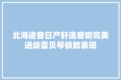 北海途音日产轩逸音响完美进级雷贝琴极致表现