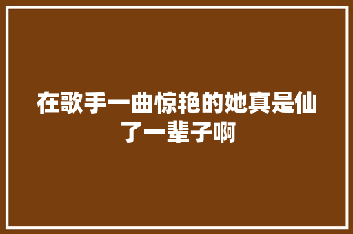 在歌手一曲惊艳的她真是仙了一辈子啊
