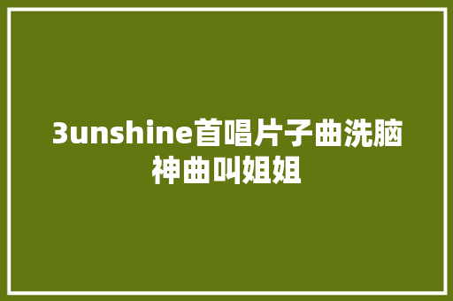 3unshine首唱片子曲洗脑神曲叫姐姐