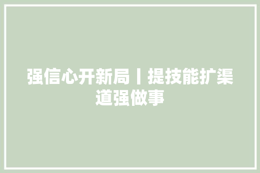 强信心开新局丨提技能扩渠道强做事