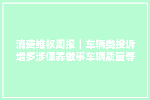 消费维权周报｜车辆类投诉增多涉保养做事车辆质量等问题