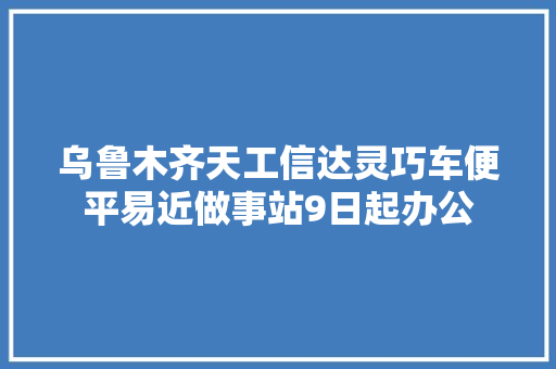 乌鲁木齐天工信达灵巧车便平易近做事站9日起办公