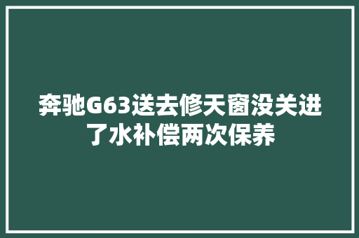 奔驰G63送去修天窗没关进了水补偿两次保养