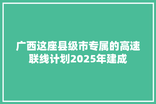 广西这座县级市专属的高速联线计划2025年建成