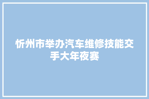 忻州市举办汽车维修技能交手大年夜赛