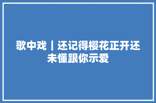 歌中戏｜还记得樱花正开还未懂跟你示爱