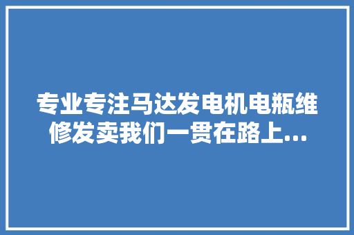 专业专注马达发电机电瓶维修发卖我们一贯在路上…