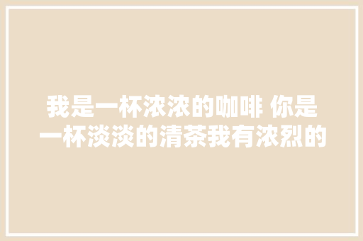 我是一杯浓浓的咖啡 你是一杯淡淡的清茶我有浓烈的情感 云南普洱