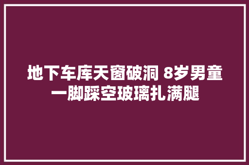 地下车库天窗破洞 8岁男童一脚踩空玻璃扎满腿