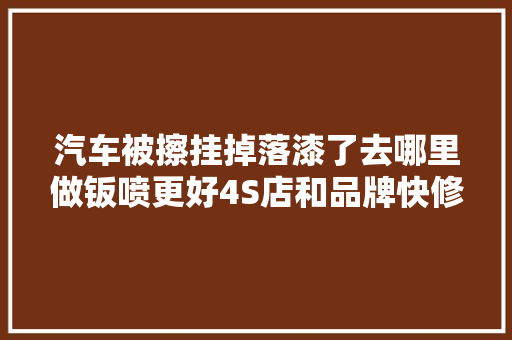 汽车被擦挂掉落漆了去哪里做钣喷更好4S店和品牌快修店怎么选