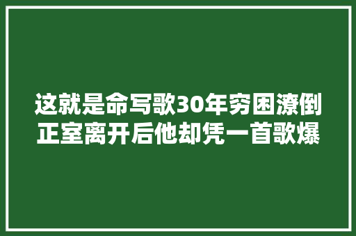 这就是命写歌30年穷困潦倒正室离开后他却凭一首歌爆火