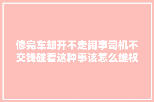 修完车却开不走闹事司机不交钱碰着这种事该怎么维权
