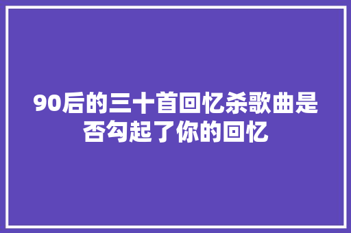 90后的三十首回忆杀歌曲是否勾起了你的回忆
