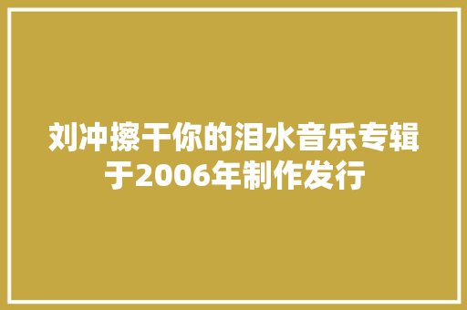刘冲擦干你的泪水音乐专辑于2006年制作发行